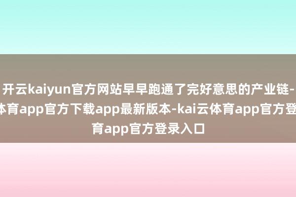 开云kaiyun官方网站早早跑通了完好意思的产业链-kai云体育app官方下载app最新版本-kai云体育app官方登录入口