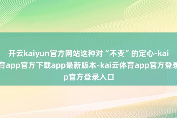 开云kaiyun官方网站这种对“不变”的定心-kai云体育app官方下载app最新版本-kai云体育app官方登录入口