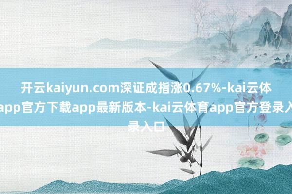 开云kaiyun.com深证成指涨0.67%-kai云体育app官方下载app最新版本-kai云体育app官方登录入口