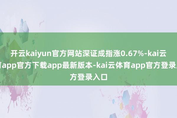 开云kaiyun官方网站深证成指涨0.67%-kai云体育app官方下载app最新版本-kai云体育app官方登录入口