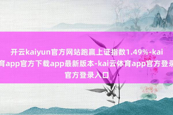 开云kaiyun官方网站跑赢上证指数1.49%-kai云体育app官方下载app最新版本-kai云体育app官方登录入口