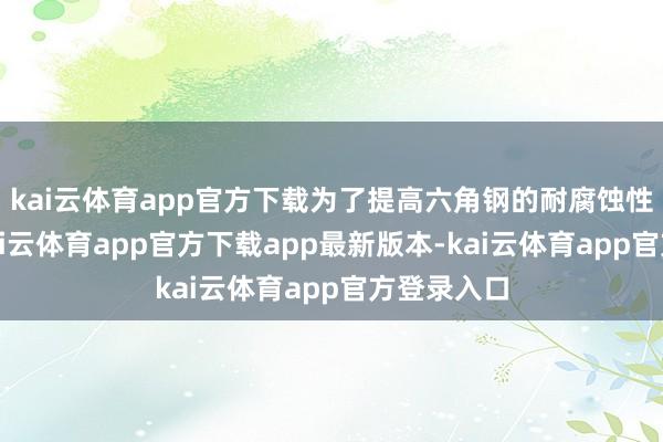 kai云体育app官方下载为了提高六角钢的耐腐蚀性和强度-kai云体育app官方下载app最新版本-kai云体育app官方登录入口