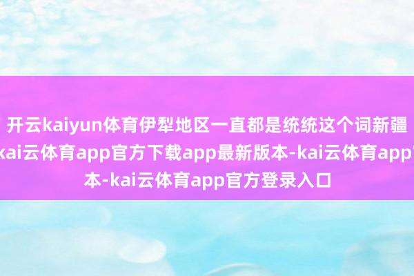 开云kaiyun体育伊犁地区一直都是统统这个词新疆的中枢区域-kai云体育app官方下载app最新版本-kai云体育app官方登录入口