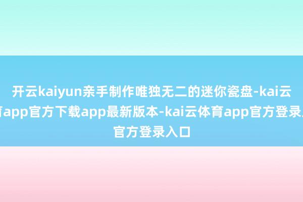 开云kaiyun亲手制作唯独无二的迷你瓷盘-kai云体育app官方下载app最新版本-kai云体育app官方登录入口