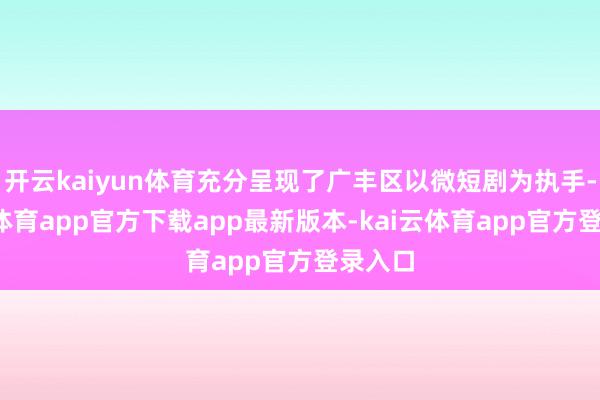开云kaiyun体育充分呈现了广丰区以微短剧为执手-kai云体育app官方下载app最新版本-kai云体育app官方登录入口