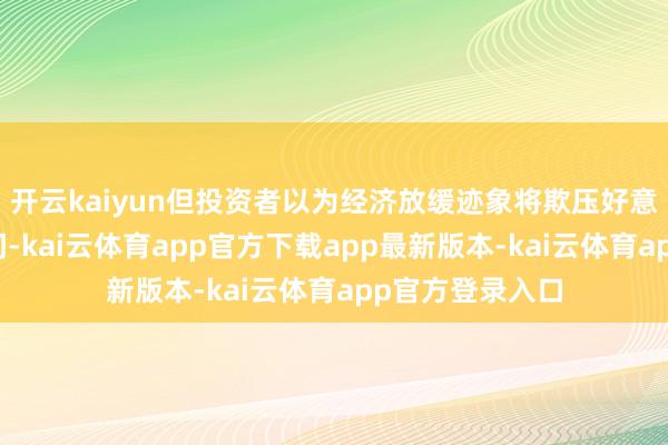 开云kaiyun但投资者以为经济放缓迹象将欺压好意思元的上行空间-kai云体育app官方下载app最新版本-kai云体育app官方登录入口