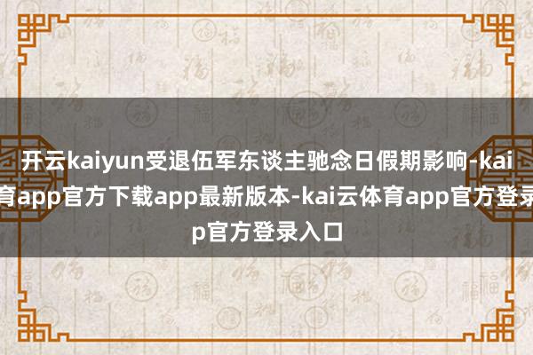开云kaiyun受退伍军东谈主驰念日假期影响-kai云体育app官方下载app最新版本-kai云体育app官方登录入口