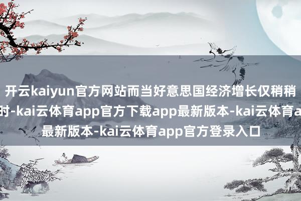 开云kaiyun官方网站而当好意思国经济增长仅稍稍提升或小幅落伍时-kai云体育app官方下载app最新版本-kai云体育app官方登录入口