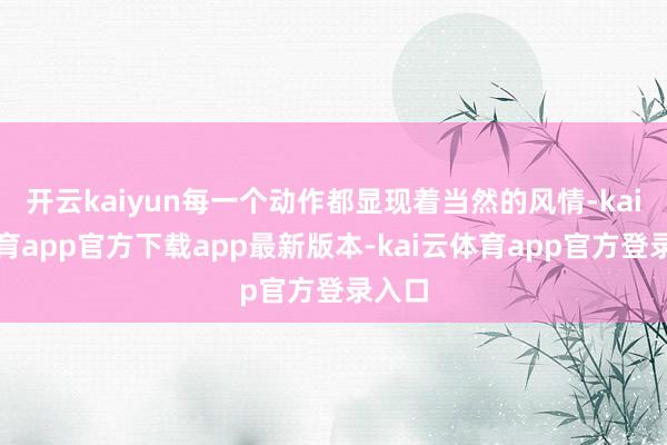开云kaiyun每一个动作都显现着当然的风情-kai云体育app官方下载app最新版本-kai云体育app官方登录入口