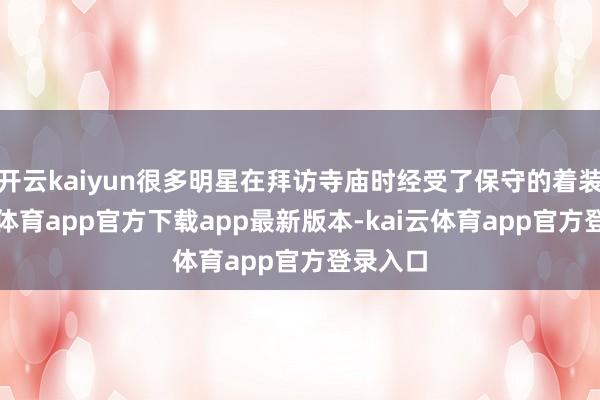 开云kaiyun很多明星在拜访寺庙时经受了保守的着装-kai云体育app官方下载app最新版本-kai云体育app官方登录入口
