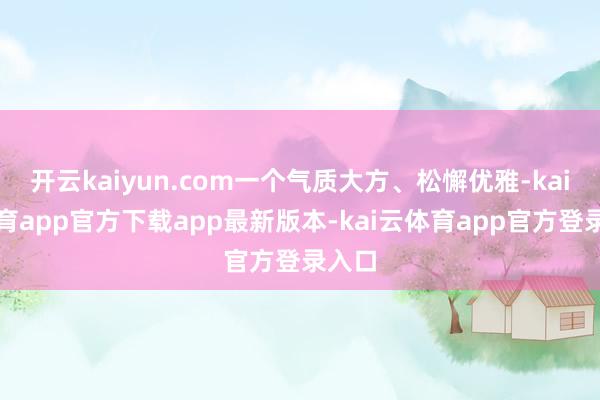 开云kaiyun.com一个气质大方、松懈优雅-kai云体育app官方下载app最新版本-kai云体育app官方登录入口
