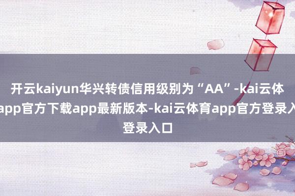 开云kaiyun华兴转债信用级别为“AA”-kai云体育app官方下载app最新版本-kai云体育app官方登录入口