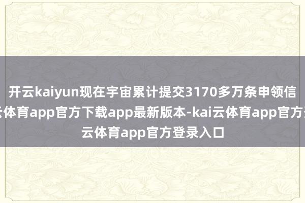 开云kaiyun现在宇宙累计提交3170多万条申领信息-kai云体育app官方下载app最新版本-kai云体育app官方登录入口