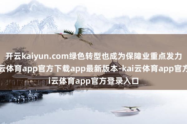 开云kaiyun.com绿色转型也成为保障业重点发力目的-kai云体育app官方下载app最新版本-kai云体育app官方登录入口