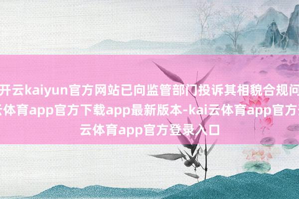 开云kaiyun官方网站已向监管部门投诉其相貌合规问题-kai云体育app官方下载app最新版本-kai云体育app官方登录入口