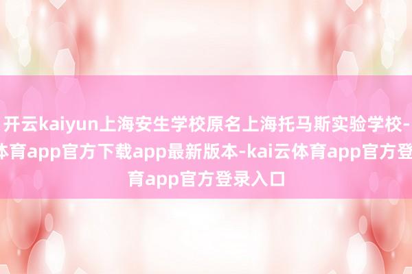 开云kaiyun上海安生学校原名上海托马斯实验学校-kai云体育app官方下载app最新版本-kai云体育app官方登录入口