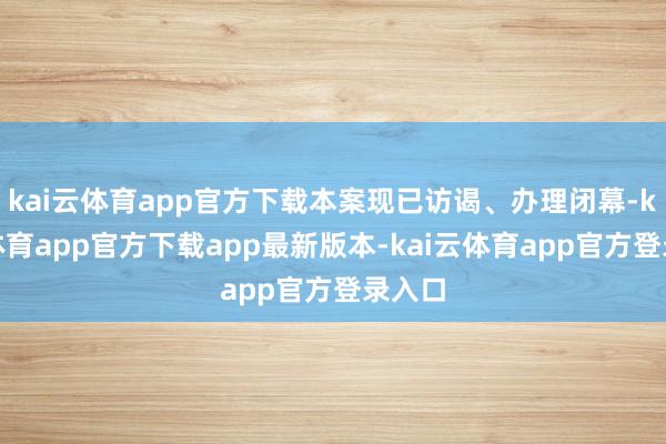kai云体育app官方下载本案现已访谒、办理闭幕-kai云体育app官方下载app最新版本-kai云体育app官方登录入口