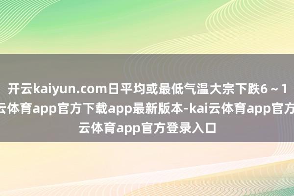 开云kaiyun.com日平均或最低气温大宗下跌6～10℃-kai云体育app官方下载app最新版本-kai云体育app官方登录入口