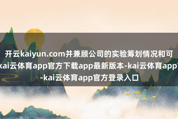 开云kaiyun.com并兼顾公司的实验筹划情况和可合手续发展-kai云体育app官方下载app最新版本-kai云体育app官方登录入口
