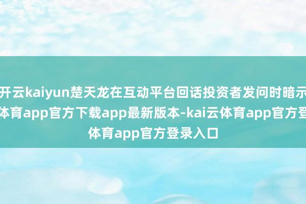 开云kaiyun楚天龙在互动平台回话投资者发问时暗示-kai云体育app官方下载app最新版本-kai云体育app官方登录入口
