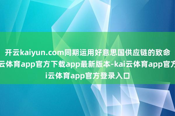 开云kaiyun.com同期运用好意思国供应链的致命缺欠-kai云体育app官方下载app最新版本-kai云体育app官方登录入口