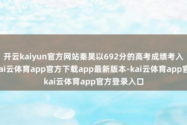 开云kaiyun官方网站秦昊以692分的高考成绩考入北京大学-kai云体育app官方下载app最新版本-kai云体育app官方登录入口
