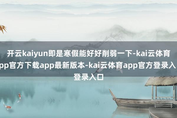 开云kaiyun即是寒假能好好削弱一下-kai云体育app官方下载app最新版本-kai云体育app官方登录入口
