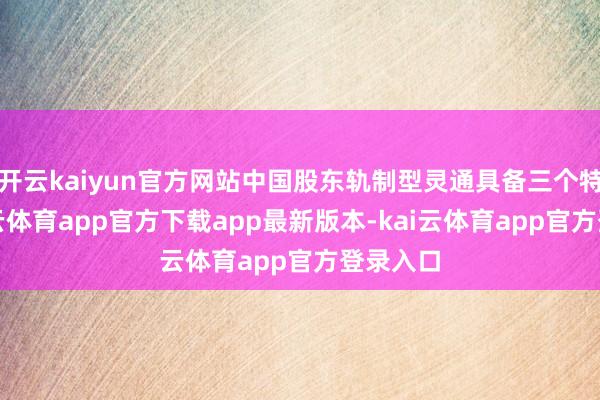 开云kaiyun官方网站中国股东轨制型灵通具备三个特色-kai云体育app官方下载app最新版本-kai云体育app官方登录入口