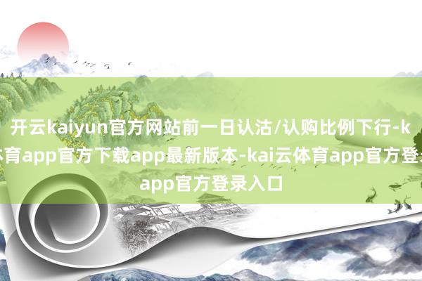 开云kaiyun官方网站前一日认沽/认购比例下行-kai云体育app官方下载app最新版本-kai云体育app官方登录入口