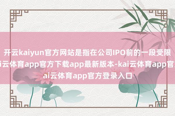 开云kaiyun官方网站是指在公司IPO前的一段受限相易期-kai云体育app官方下载app最新版本-kai云体育app官方登录入口