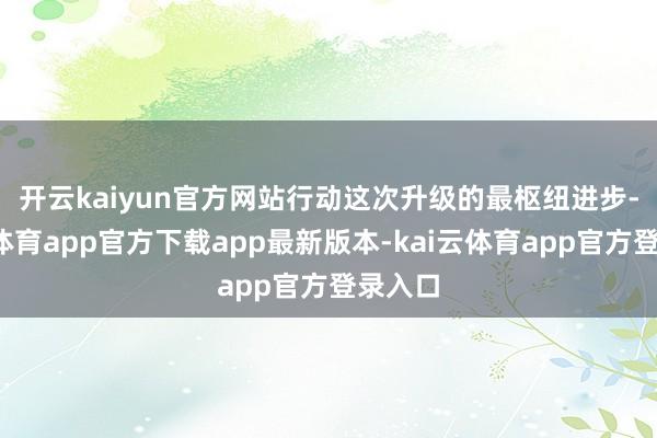 开云kaiyun官方网站　　行动这次升级的最枢纽进步-kai云体育app官方下载app最新版本-kai云体育app官方登录入口