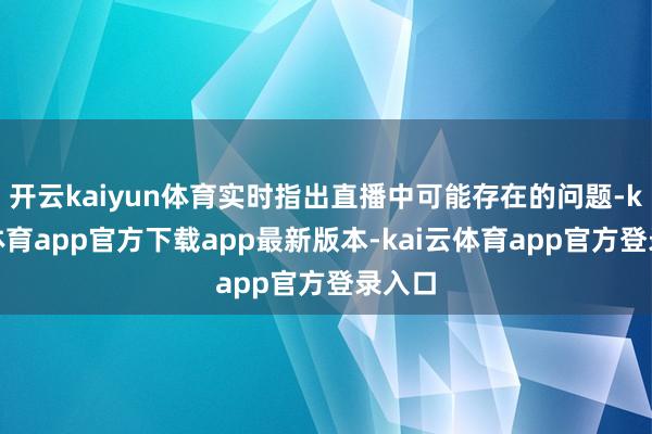 开云kaiyun体育实时指出直播中可能存在的问题-kai云体育app官方下载app最新版本-kai云体育app官方登录入口
