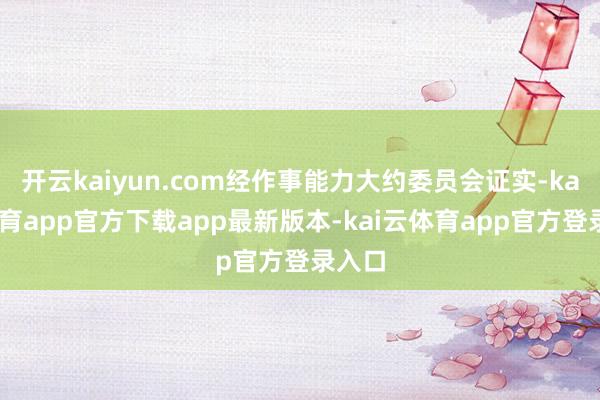 开云kaiyun.com经作事能力大约委员会证实-kai云体育app官方下载app最新版本-kai云体育app官方登录入口