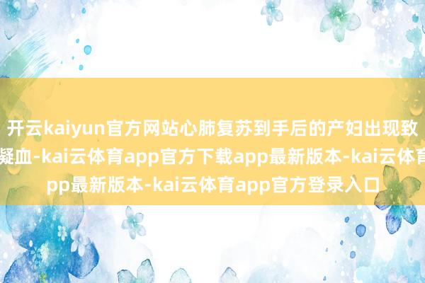 开云kaiyun官方网站心肺复苏到手后的产妇出现致命的足够性血管内凝血-kai云体育app官方下载app最新版本-kai云体育app官方登录入口