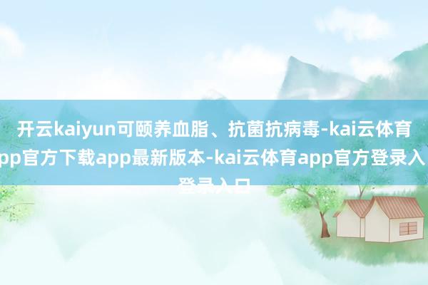 开云kaiyun可颐养血脂、抗菌抗病毒-kai云体育app官方下载app最新版本-kai云体育app官方登录入口