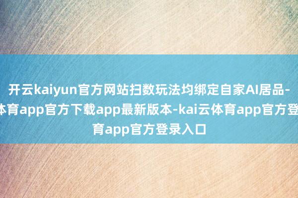 开云kaiyun官方网站扫数玩法均绑定自家AI居品-kai云体育app官方下载app最新版本-kai云体育app官方登录入口