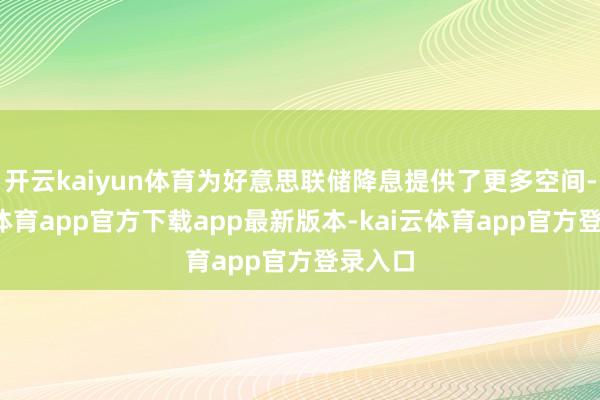 开云kaiyun体育为好意思联储降息提供了更多空间-kai云体育app官方下载app最新版本-kai云体育app官方登录入口