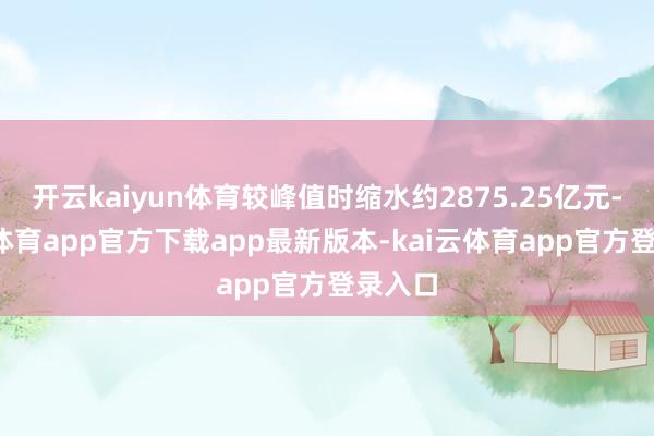 开云kaiyun体育较峰值时缩水约2875.25亿元-kai云体育app官方下载app最新版本-kai云体育app官方登录入口
